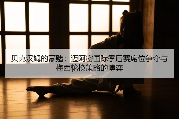 贝克汉姆的豪赌：迈阿密国际季后赛席位争夺与梅西轮换策略的博弈