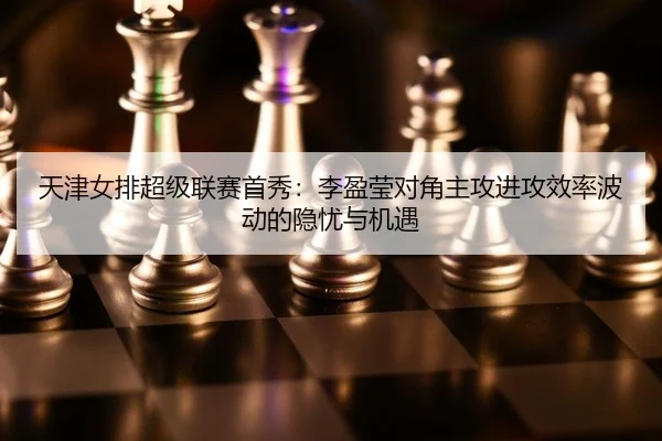 天津女排超级联赛首秀：李盈莹对角主攻进攻效率波动的隐忧与机遇