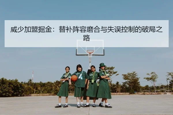 威少加盟掘金：替补阵容磨合与失误控制的破局之路